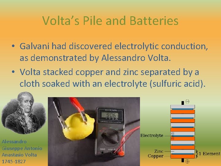 Volta’s Pile and Batteries • Galvani had discovered electrolytic conduction, as demonstrated by Alessandro Volta’s Pile and Batteries • Galvani had discovered electrolytic conduction, as demonstrated by Alessandro