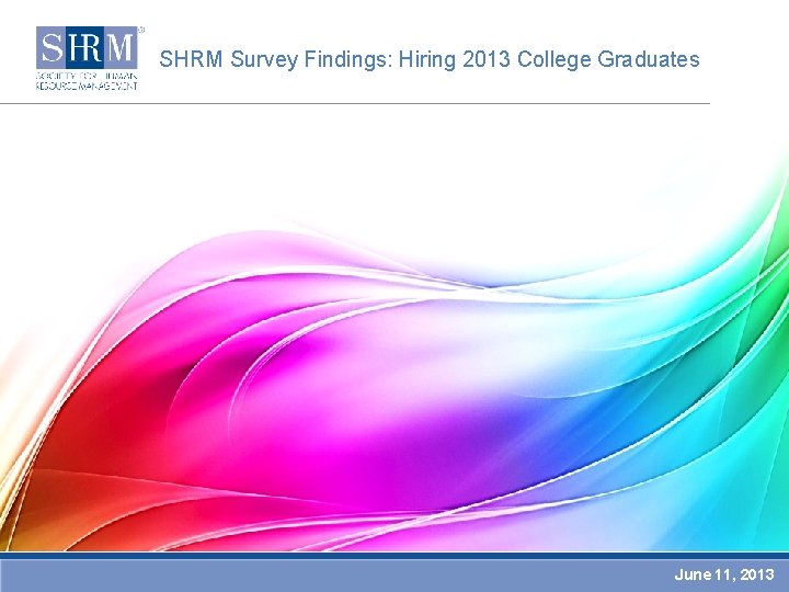 SHRM Survey Findings: Hiring 2013 College Graduates June 11, 2013 