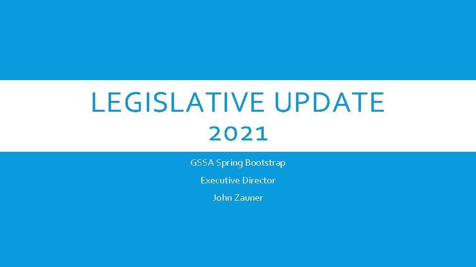 LEGISLATIVE UPDATE 2021 GSSA Spring Bootstrap Executive Director John Zauner 