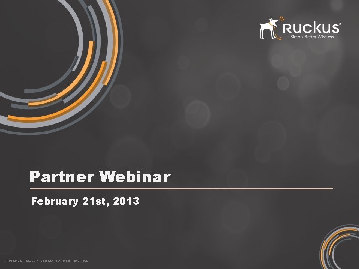 Partner Webinar February 21 st, 2013 RUCKUS WIRELESS PROPRIETARY AND CONFIDENTIAL 