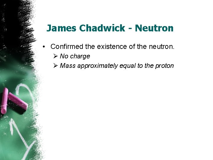 James Chadwick - Neutron • Confirmed the existence of the neutron. Ø No charge