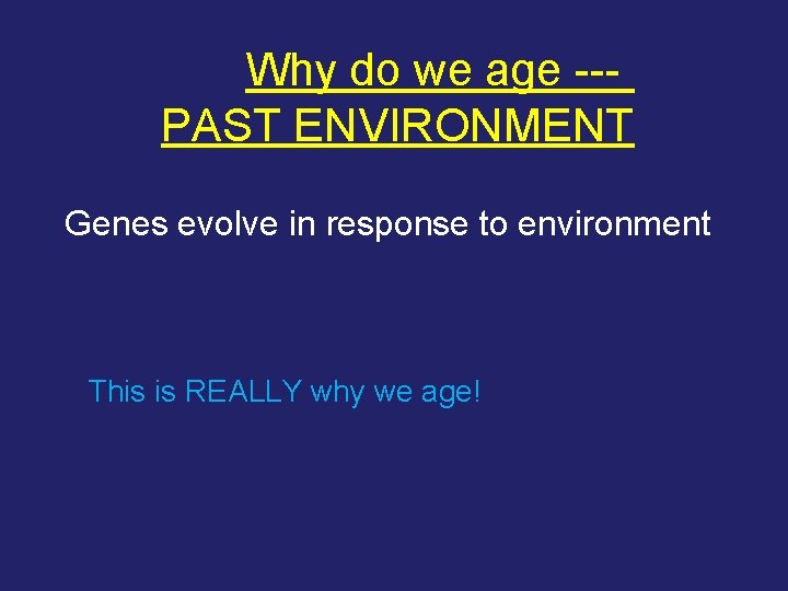 Why do we age --PAST ENVIRONMENT Genes evolve in response to environment This is