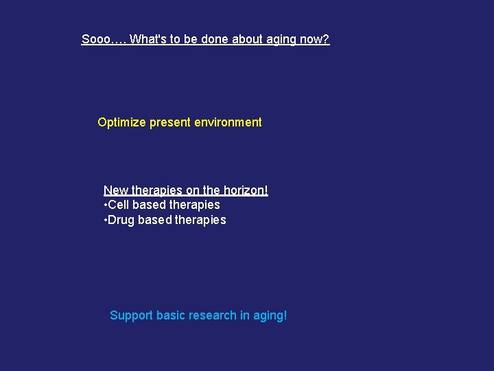 Sooo…. What's to be done about aging now? Optimize present environment New therapies on