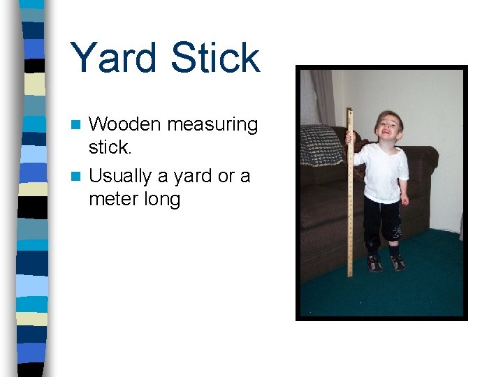 Yard Stick Wooden measuring stick. n Usually a yard or a meter long n