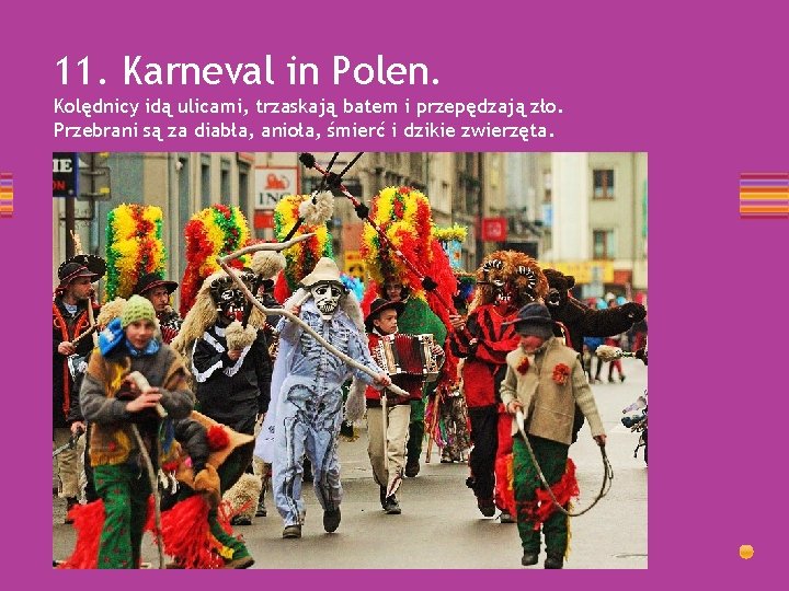 11. Karneval in Polen. Kolędnicy idą ulicami, trzaskają batem i przepędzają zło. Przebrani są