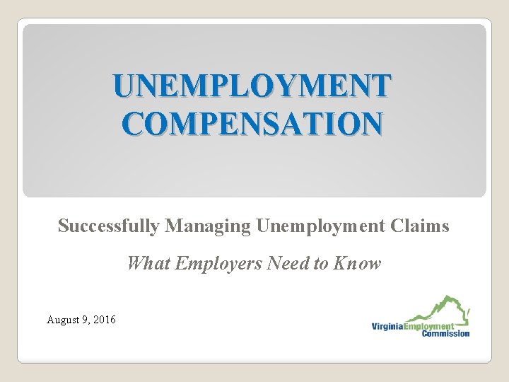 UNEMPLOYMENT COMPENSATION Successfully Managing Unemployment Claims What Employers Need to Know August 9, 2016