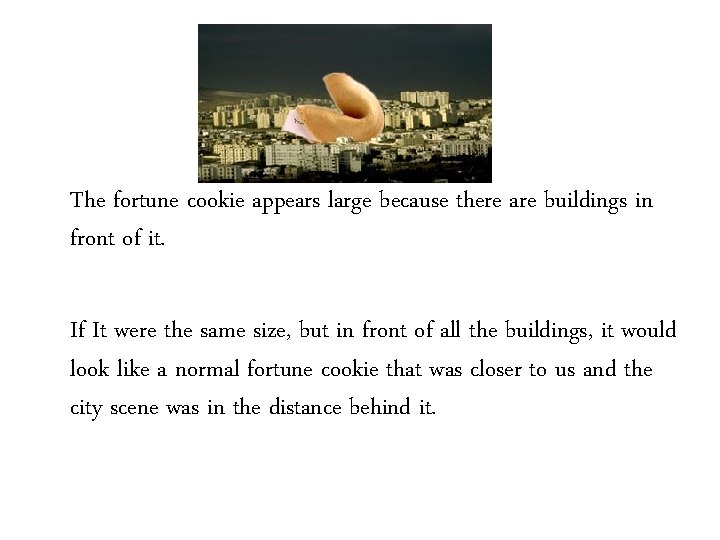 The fortune cookie appears large because there are buildings in front of it. If