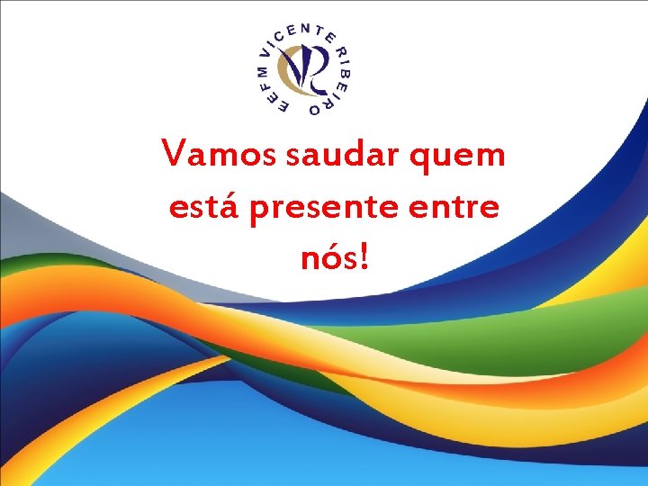 Vamos saudar quem está presente entre nós! 