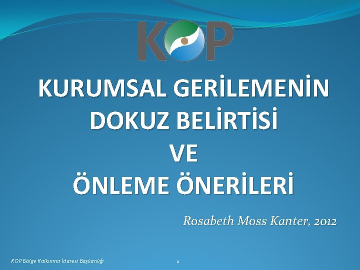 KURUMSAL GERİLEMENİN DOKUZ BELİRTİSİ VE ÖNLEME ÖNERİLERİ Rosabeth Moss Kanter, 2012 KOP Bölge Kalkınma