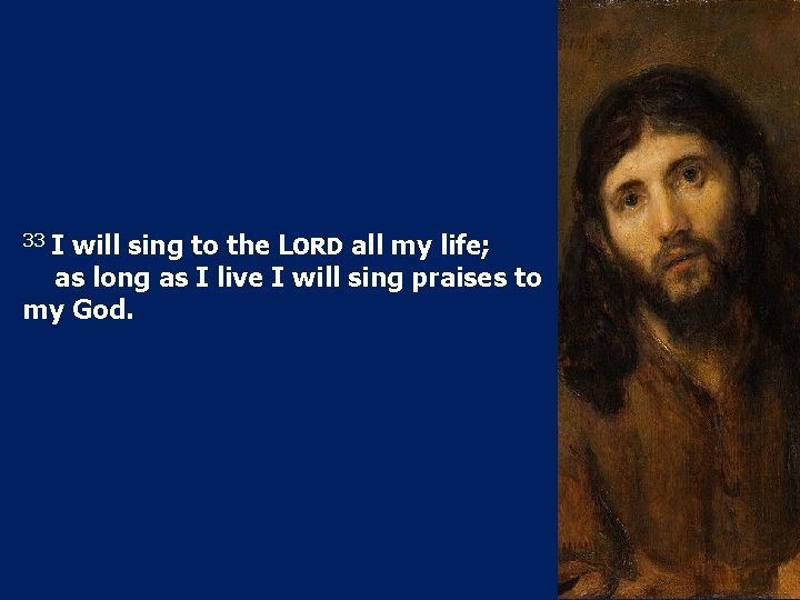 33 I will sing to the LORD all my life; as long as I