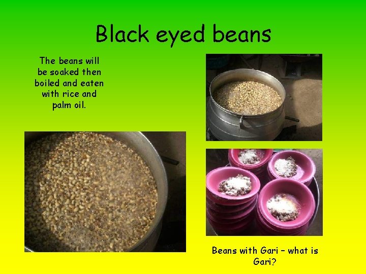 Black eyed beans The beans will be soaked then boiled and eaten with rice