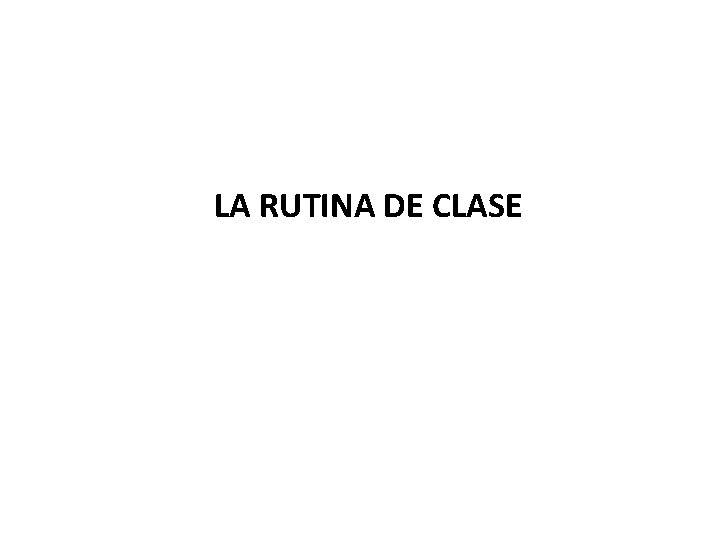 LA RUTINA DE CLASE LA RUTINA DE CLASE