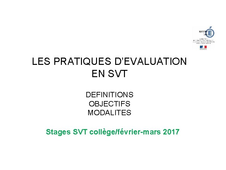 LES PRATIQUES D’EVALUATION EN SVT DEFINITIONS OBJECTIFS MODALITES Stages SVT collège/février-mars 2017 