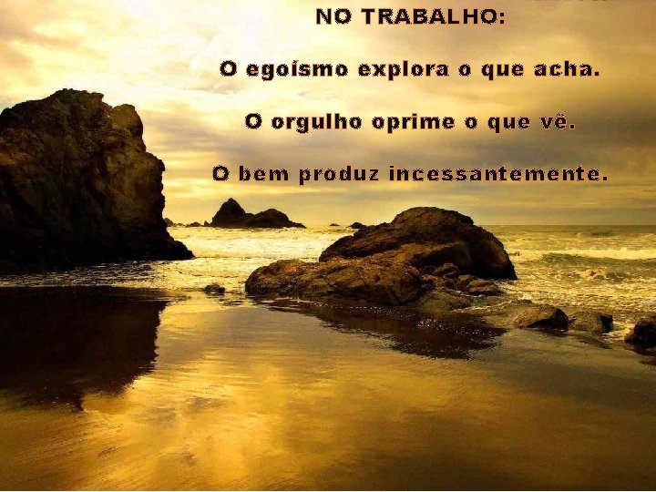 NO TRABALHO: O egoísmo explora o que acha. O orgulho oprime o que vê.