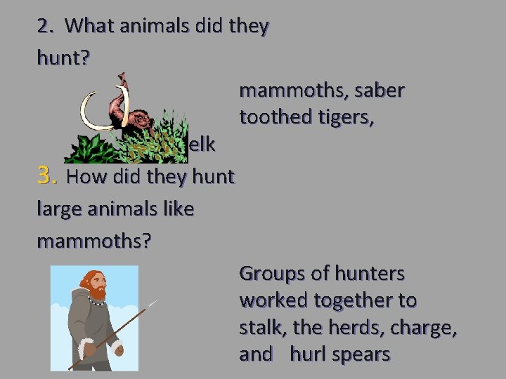 2. What animals did they hunt? mammoths, saber toothed tigers, elk 3. How did