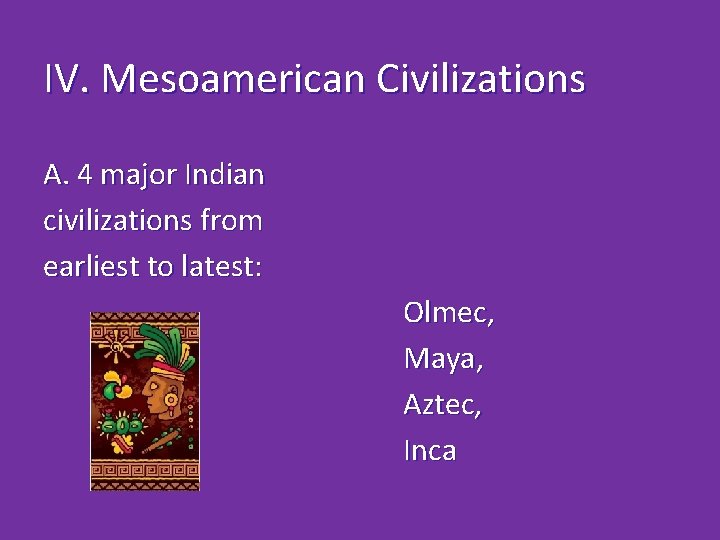 IV. Mesoamerican Civilizations A. 4 major Indian civilizations from earliest to latest: Olmec, Maya,