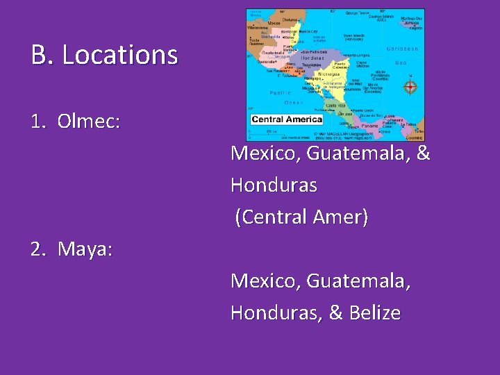 B. Locations 1. Olmec: Mexico, Guatemala, & Honduras (Central Amer) 2. Maya: Mexico, Guatemala,