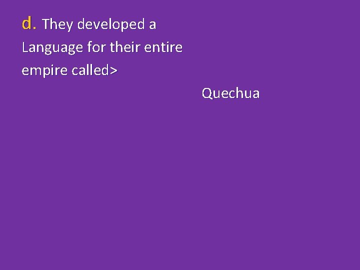 d. They developed a Language for their entire empire called> Quechua 