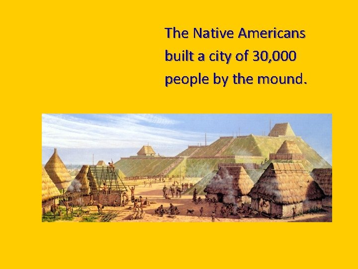 The Native Americans built a city of 30, 000 people by the mound. 