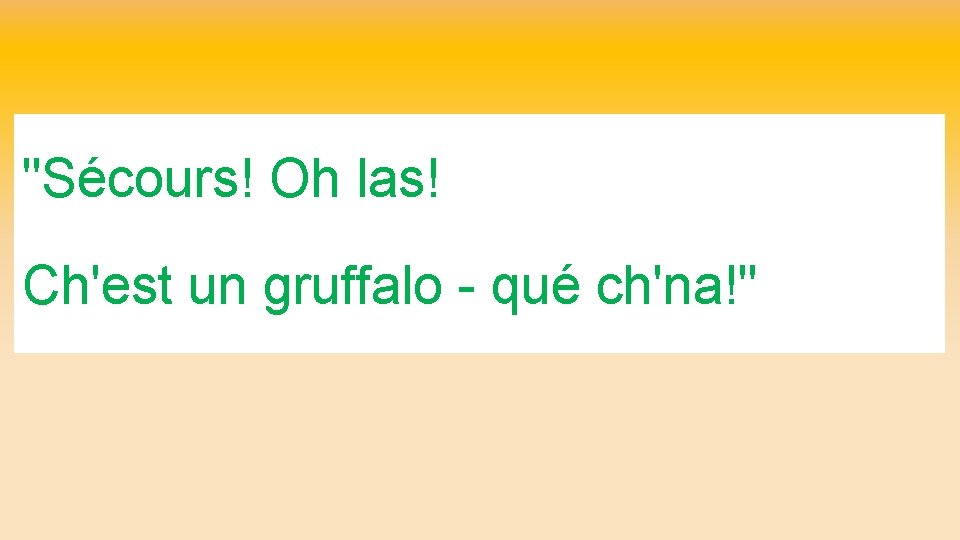 "Sécours! Oh las! Ch'est un gruffalo - qué ch'na!" 