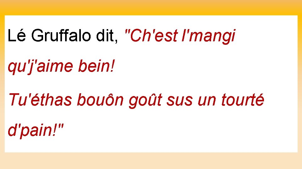 Lé Gruffalo dit, "Ch'est l'mangi qu'j'aime bein! Tu'éthas bouôn goût sus un tourté d'pain!"