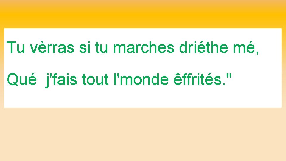 Tu vèrras si tu marches driéthe mé, Qué j'fais tout l'monde êffrités. " 