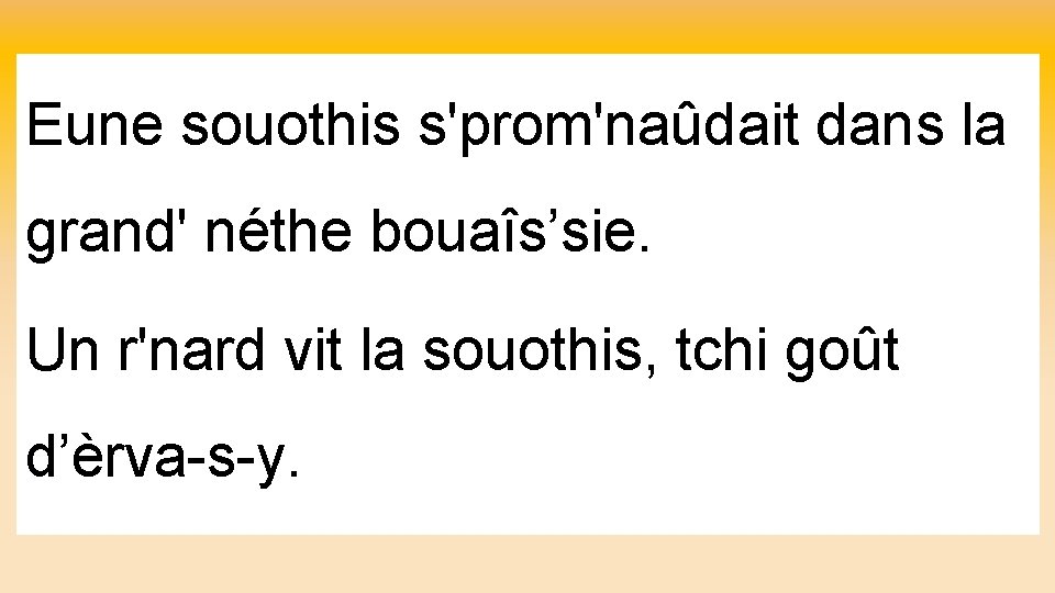 Eune souothis s'prom'naûdait dans la grand' néthe bouaîs’sie. Un r'nard vit la souothis, tchi