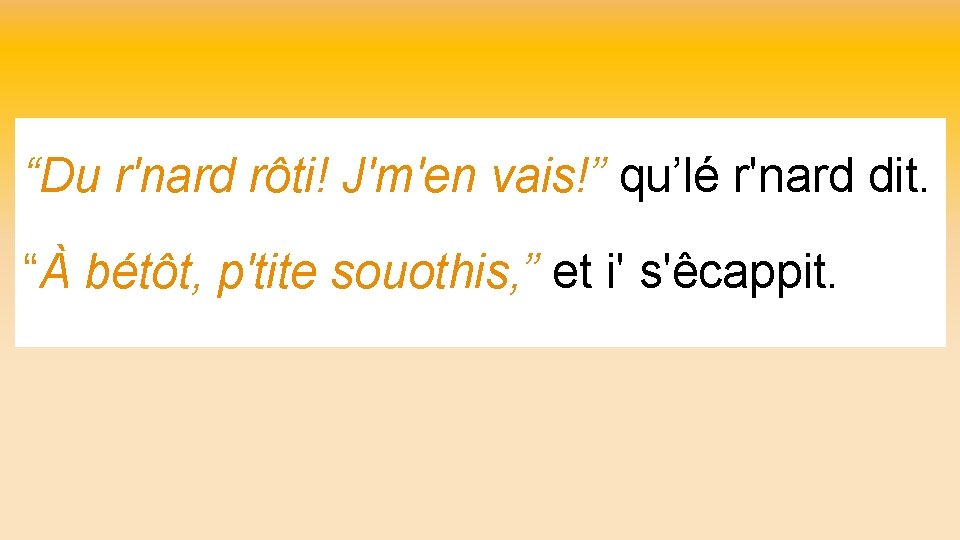 “Du r'nard rôti! J'm'en vais!” qu’lé r'nard dit. “À bétôt, p'tite souothis, ” et