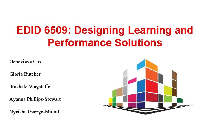 EDID 6509: Designing Learning and Performance Solutions Genevieve Cox Gloria Butcher Rachele Wagstaffe Ayanna