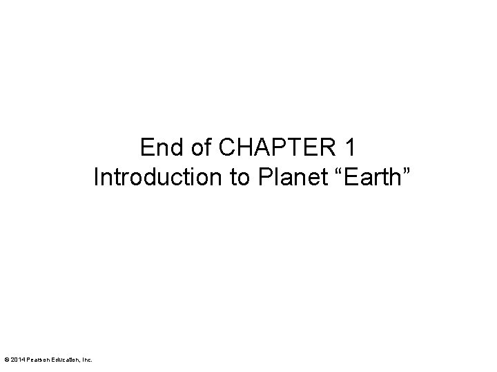 End of CHAPTER 1 Introduction to Planet “Earth” © 2014 Pearson Education, Inc. 