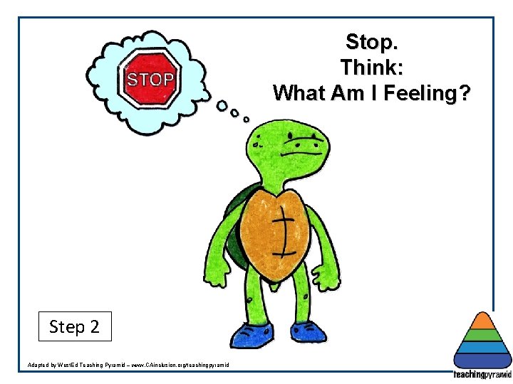 Stop. Think: What Am I Feeling? Step 2 Adapted by West. Ed Teaching Pyramid