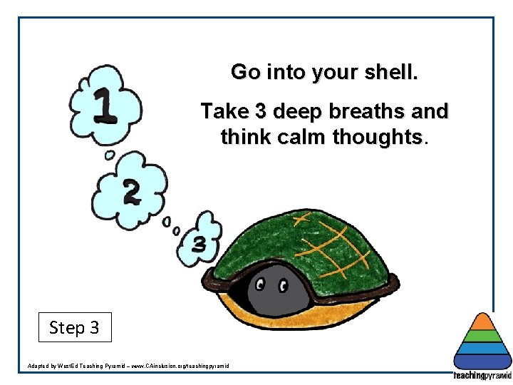 Go into your shell. Take 3 deep breaths and think calm thoughts Step 3