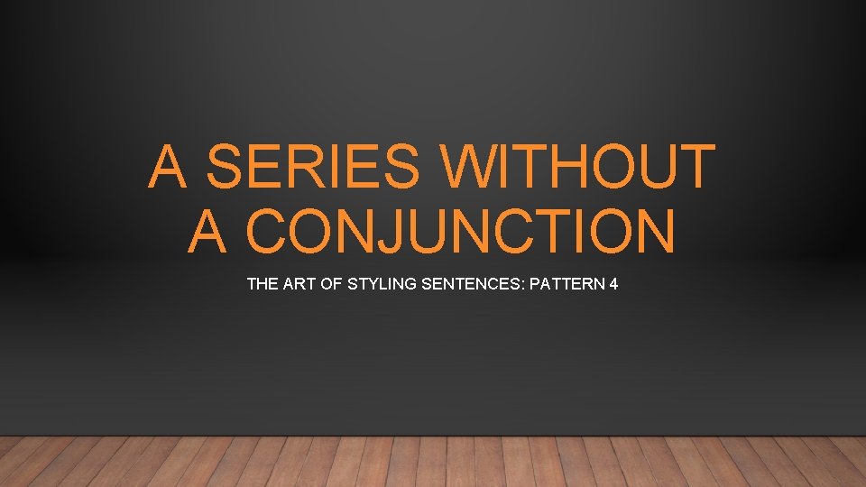 A SERIES WITHOUT A CONJUNCTION THE ART OF STYLING SENTENCES: PATTERN 4 A SERIES WITHOUT A CONJUNCTION THE ART OF STYLING SENTENCES: PATTERN 4