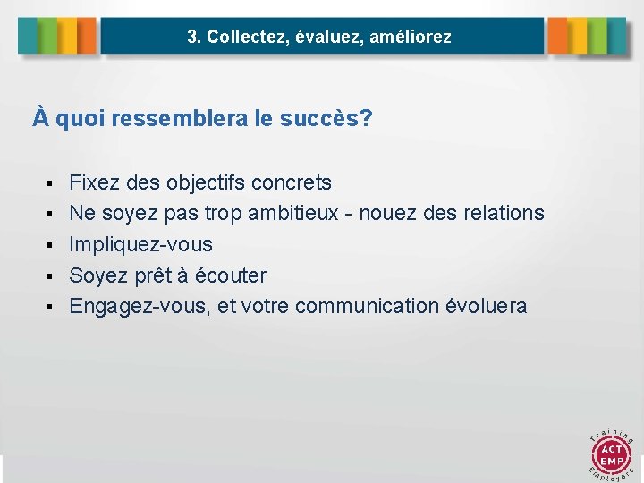 3. Collectez, évaluez, améliorez À quoi ressemblera le succès? Fixez des objectifs concrets Ne