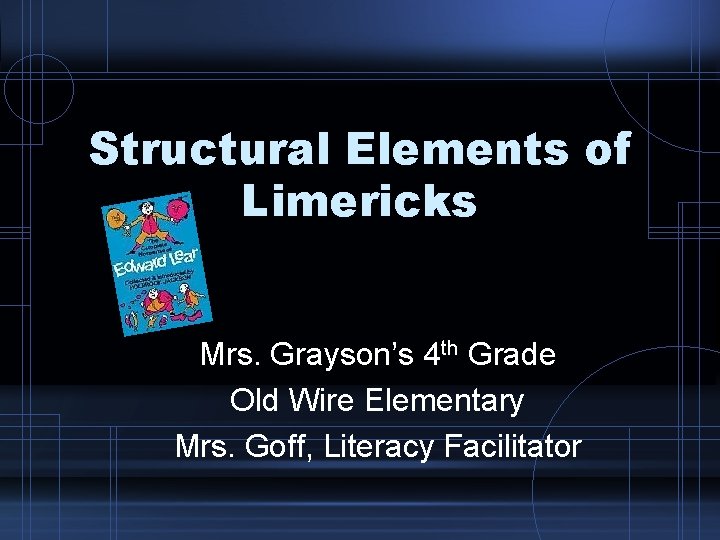 Structural Elements of Limericks Mrs. Grayson’s 4 th Grade Old Wire Elementary Mrs. Goff,