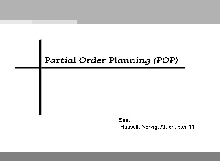 Partial Order Planning (POP) See: Russell, Norvig, AI; chapter 11 