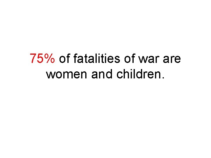 75% of fatalities of war are women and children. 