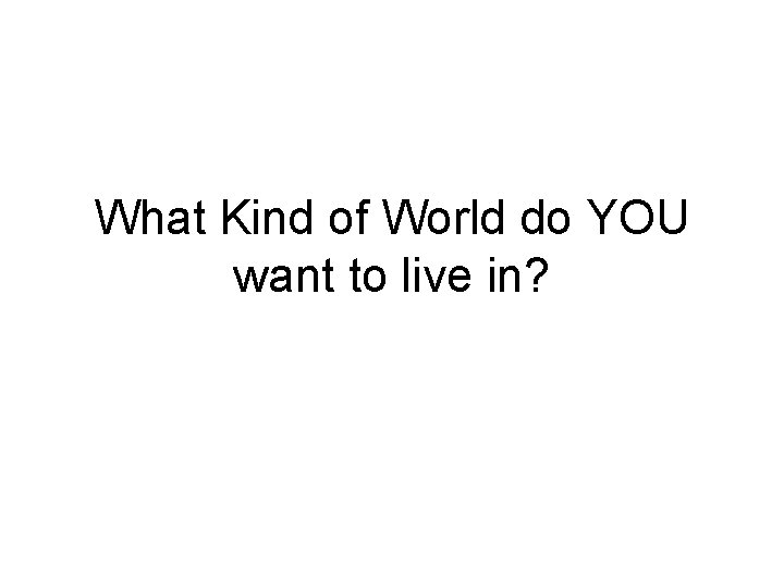 What Kind of World do YOU want to live in? 