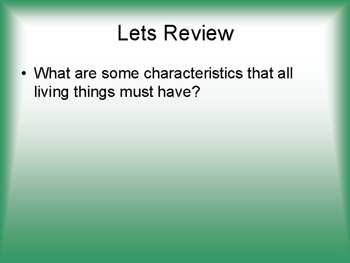 Lets Review • What are some characteristics that all living things must have? 