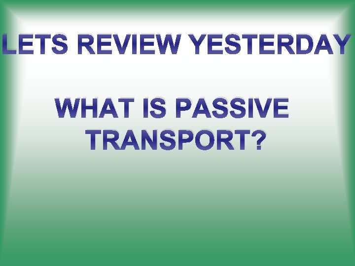 LETS REVIEW YESTERDAY WHAT IS PASSIVE TRANSPORT? 