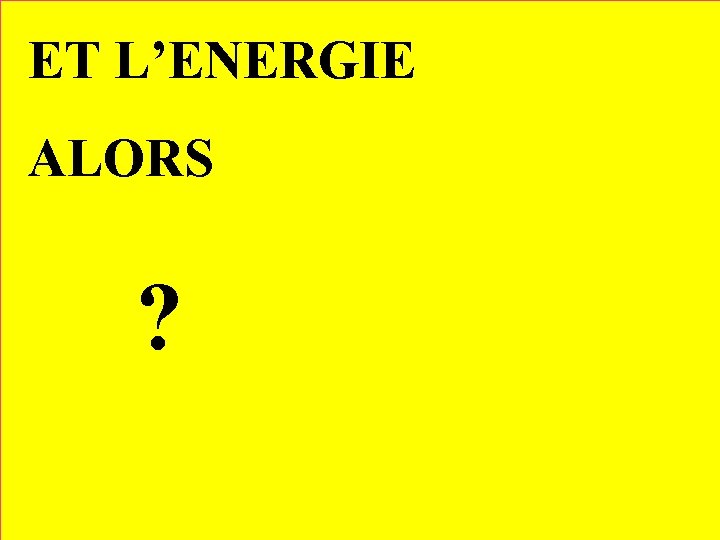 ET L’ENERGIE ALORS ? 