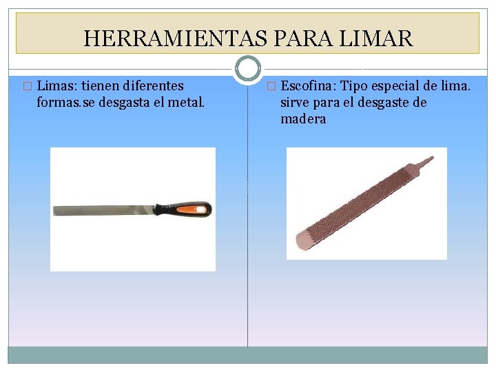 HERRAMIENTAS PARA LIMAR � Limas: tienen diferentes formas. se desgasta el metal. � Escofina: