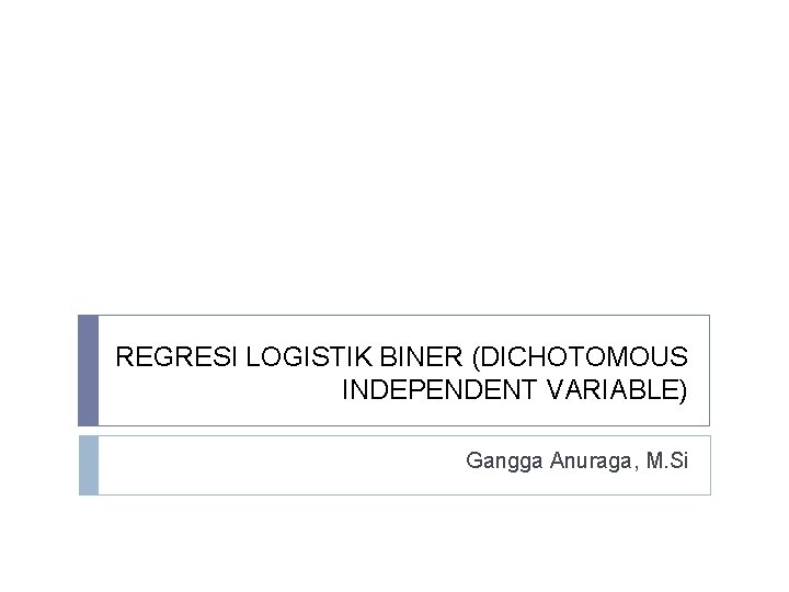 REGRESI LOGISTIK BINER (DICHOTOMOUS INDEPENDENT VARIABLE) Gangga Anuraga, M. Si 