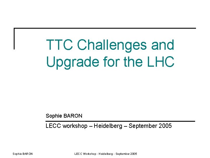 TTC Challenges and Upgrade for the LHC Sophie BARON LECC workshop – Heidelberg –