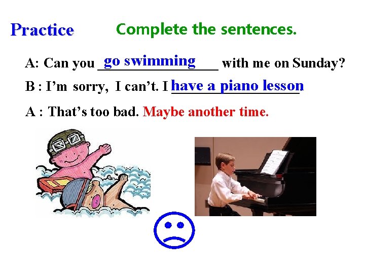 Practice Complete the sentences. go swimming A: Can you _________ with me on Sunday?