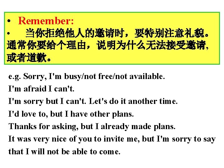  • Remember: • 当你拒绝他人的邀请时，要特别注意礼貌。 通常你要给个理由，说明为什么无法接受邀请, 或者道歉。 e. g. Sorry, I'm busy/not free/not available.