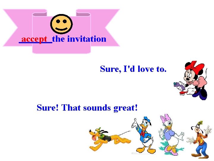 accept the invitation Sure, I'd love to. Sure! That sounds great! 