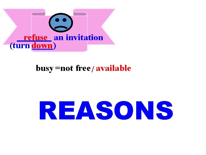 refuse an invitation (turn down) busy =not free / available REASONS 