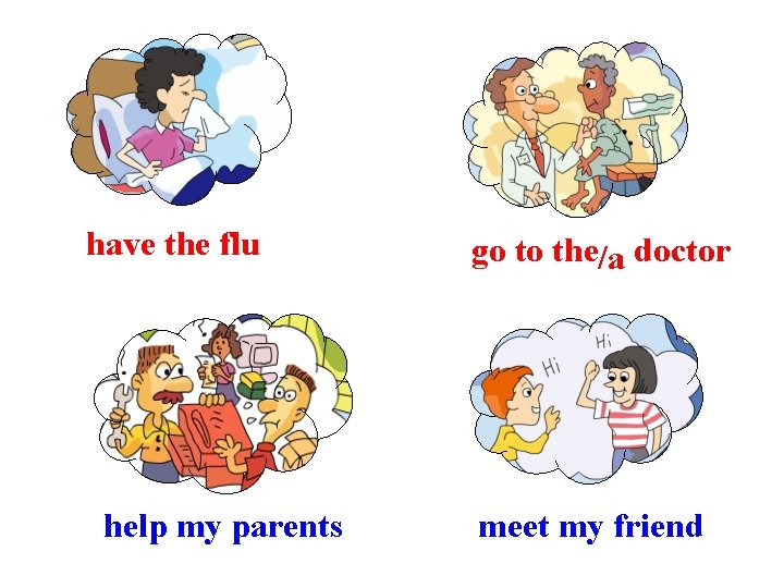 have the flu help my parents go to the/a doctor meet my friend 