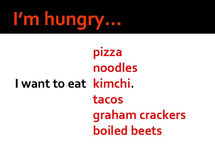 I’m hungry… pizza noodles I want to eat kimchi. tacos graham crackers boiled beets